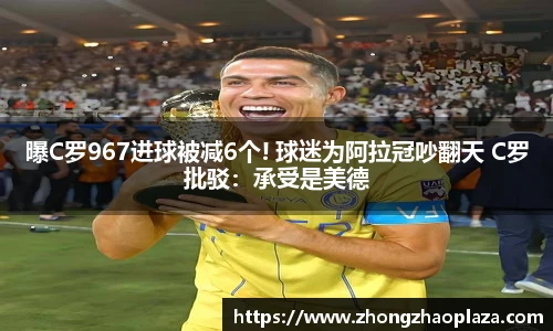 曝C罗967进球被减6个! 球迷为阿拉冠吵翻天 C罗批驳：承受是美德