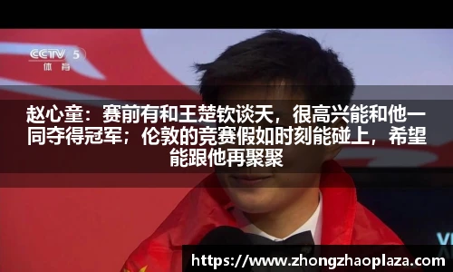 赵心童：赛前有和王楚钦谈天，很高兴能和他一同夺得冠军；伦敦的竞赛假如时刻能碰上，希望能跟他再聚聚