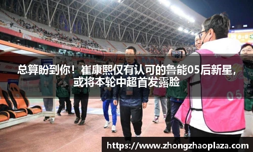 总算盼到你！崔康熙仅有认可的鲁能05后新星，或将本轮中超首发露脸